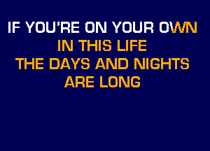 IF YOU'RE ON YOUR OWN
IN THIS LIFE
THE DAYS AND NIGHTS
ARE LONG