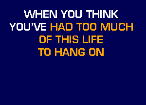WHEN YOU THINK
YOU'VE HAD TOO MUCH
OF THIS LIFE
TO HANG UN
