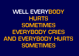 WELL EVERYBODY
HURTS
SOMETIMES
EVERYBODY CRIES
AND EVERYBODY HURTS
SOMETIMES