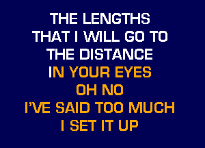 THE LENGTHS
THAT I WILL GO TO
THE DISTANCE
IN YOUR EYES
OH NO
I'VE SAID TOO MUCH
I SET IT UP