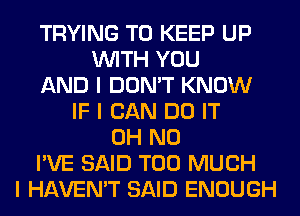 TRYING TO KEEP UP
INITH YOU
AND I DON'T KNOW
IF I CAN DO IT
OH NO
I'VE SAID TOO MUCH
I HAVEN'T SAID ENOUGH