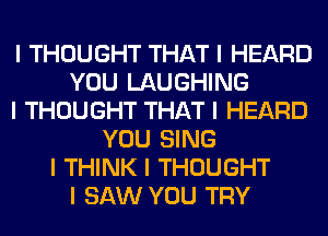 I THOUGHT THAT I HEARD
YOU LAUGHING
I THOUGHT THAT I HEARD
YOU SING
I THINK I THOUGHT
I SAW YOU TRY