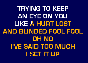 TRYING TO KEEP
AN EYE ON YOU
LIKE A HURT LOST
AND BLINDED FOOL FOOL
OH NO
I'VE SAID TOO MUCH
I SET IT UP