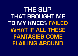 THE SLIP
THAT BROUGHT ME
TO MY KNEES FAILED
WHAT IF ALL THESE
FANTASIES COME
FLAILING AROUND