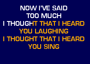 NOW I'VE SAID
TOO MUCH
I THOUGHT THAT I HEARD
YOU LAUGHING
I THOUGHT THAT I HEARD
YOU SING