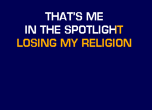 THAT'S ME
IN THE SPOTLIGHT
LOSING MY RELIGION