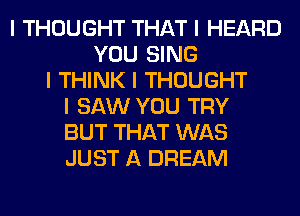 I THOUGHT THAT I HEARD
YOU SING
I THINK I THOUGHT
I SAW YOU TRY
BUT THAT WAS
JUST A DREAM