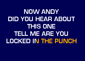 NOW ANDY
DID YOU HEAR ABOUT
THIS ONE
TELL ME ARE YOU
LOCKED IN THE PUNCH