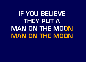 IF YOU BELIEVE
THEY PUT A
MAN ON THE MOON
MAN ON THE MOON