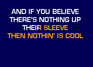 AND IF YOU BELIEVE
THERE'S NOTHING UP
THEIR SLEEVE
THEN NOTHIN' IS COOL