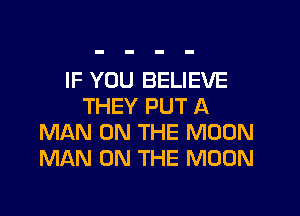 IF YOU BELIEVE
THEY PUT A
MAN ON THE MOON
MAN ON THE MOON