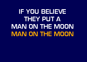 IF YOU BELIEVE
THEY PUT A
MAN ON THE MOON
MAN ON THE MOON