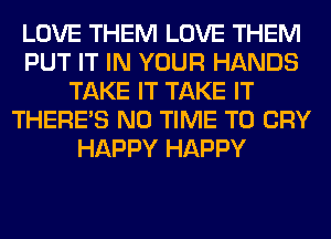 LOVE THEM LOVE THEM
PUT IT IN YOUR HANDS
TAKE IT TAKE IT
THERE'S N0 TIME TO CRY
HAPPY HAPPY