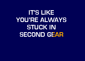 IT'S LIKE
YOU'RE ALWAYS
STUCK IN

SECOND GEAR