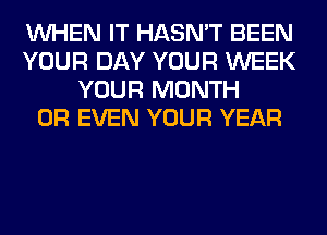 WHEN IT HASN'T BEEN
YOUR DAY YOUR WEEK
YOUR MONTH
OR EVEN YOUR YEAR