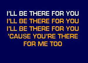 I'LL BE THERE FOR YOU

I'LL BE THERE FOR YOU

I'LL BE THERE FOR YOU

'CAUSE YOU'RE THERE
FOR ME TOO