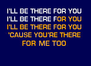 I'LL BE THERE FOR YOU
I'LL BE THERE FOR YOU
I'LL BE THERE FOR YOU
'CAUSE YOU'RE THERE

FOR ME TOO