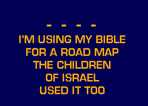 I'M USING MY BIBLE
FOR A ROAD MAP
THE CHILDREN
OF ISRAEL
USED IT T00