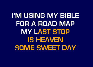 I'M USING MY BIBLE
FOR A ROAD MAP
MY LAST STOP
IS HEAVEN
SOME SWEET DAY