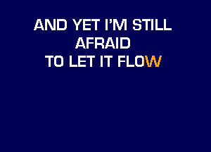 AND YET I'M STILL
AFRAID
TO LET IT FLOW