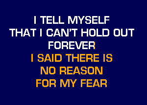 I TELL MYSELF
THAT I CAN'T HOLD OUT
FOREVER
I SAID THERE IS
NO REASON
FOR MY FEAR