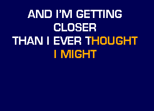 AND I'M GETTING
CLOSER
THAN l EVER THOUGHT
I MIGHT