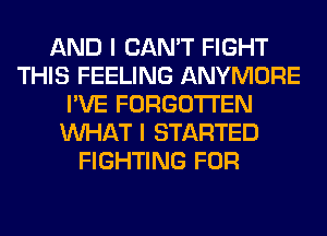 AND I CAN'T FIGHT
THIS FEELING ANYMORE
I'VE FORGOTTEN
WHAT I STARTED
FIGHTING FOR