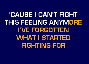 'CAUSE I CAN'T FIGHT
THIS FEELING ANYMORE
I'VE FORGOTTEN
WHAT I STARTED
FIGHTING FOR