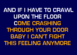 AND IF I HAVE TO CRAWL
UPON THE FLOOR
COME CRASHING

THROUGH YOUR DOOR
BABY I CAN'T FIGHT
THIS FEELING ANYMORE