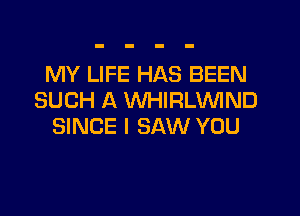 MY LIFE HAS BEEN
SUCH A WHIRLVVIND
SINCE I SAW YOU