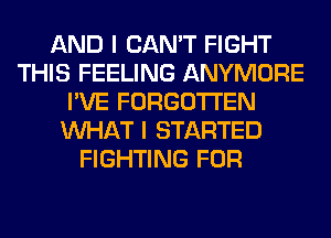 AND I CAN'T FIGHT
THIS FEELING ANYMORE
I'VE FORGOTTEN
WHAT I STARTED
FIGHTING FOR