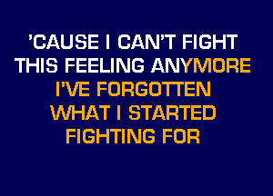 'CAUSE I CAN'T FIGHT
THIS FEELING ANYMORE
I'VE FORGOTTEN
WHAT I STARTED
FIGHTING FOR