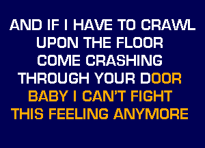 AND IF I HAVE TO CRAWL
UPON THE FLOOR
COME CRASHING

THROUGH YOUR DOOR
BABY I CAN'T FIGHT
THIS FEELING ANYMORE