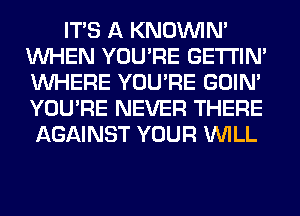 ITS A KNOUVIN'
WHEN YOU'RE GETI'IM
WHERE YOU'RE GOIN'
YOU'RE NEVER THERE

AGAINST YOUR WILL