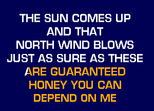 THE SUN COMES UP
AND THAT
NORTH WIND BLOWS
JUST AS SURE AS THESE
ARE GUARANTEED

HONEY YOU CAN
DEPEND ON ME