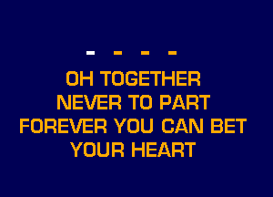 0H TOGETHER
NEVER T0 PART
FOREVER YOU CAN BET
YOUR HEART