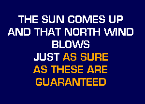 THE SUN COMES UP
AND THAT NORTH WIND
BLOWS
JUST AS SURE
AS THESE ARE
GUARANTEED