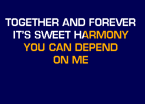 TOGETHER AND FOREVER
ITS SWEET HARMONY
YOU CAN DEPEND
ON ME