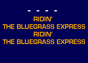 RIDIN'

THE BLUEGRASS EXPRESS
RIDIN'

THE BLUEGRASS EXPRESS