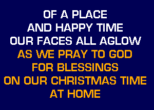 OF A PLACE
AND HAPPY TIME
OUR FACES ALL AGLOW
AS WE PRAY T0 GOD
FOR BLESSINGS
ON OUR CHRISTMAS TIME
AT HOME