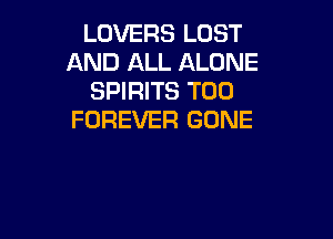 LOVERS LOST
AND ALL ALONE
SPIRITS T00
FOREVER GONE