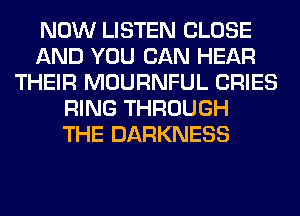 NOW LISTEN CLOSE
AND YOU CAN HEAR
THEIR MOURNFUL CRIES
RING THROUGH
THE DARKNESS