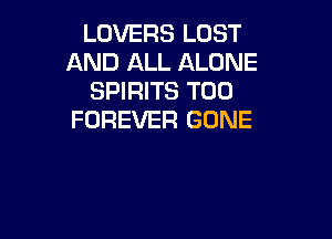 LOVERS LOST
AND ALL ALONE
SPIRITS T00
FOREVER GONE