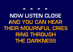 NOW LISTEN CLOSE
AND YOU CAN HEAR
THEIR MOURNFUL CRIES
RING THROUGH
THE DARKNESS