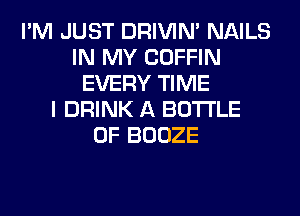 I'M JUST DRIVIM NAILS
IN MY COFFIN
EVERY TIME
I DRINK A BOTTLE
0F BOOZE