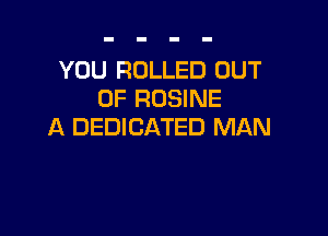 YOU ROLLED OUT
OF ROSINE

A DEDICATED MAN