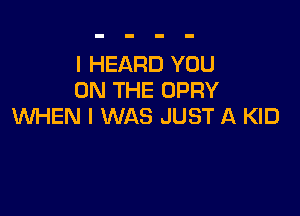I HEARD YOU
ON THE OPRY

WHEN I WAS JUST A KID