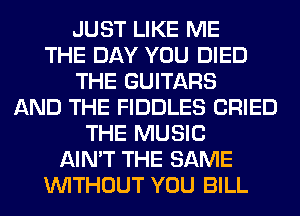 JUST LIKE ME
THE DAY YOU DIED
THE GUITARS
AND THE FIDDLES CRIED
THE MUSIC
AIN'T THE SAME
WITHOUT YOU BILL