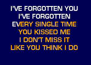 I'VE FORGOTTEN YOU
I'VE FORGOTTEN
EVERY SINGLE TIME
YOU KISSED ME
I DON'T MISS IT
LIKE YOU THINK I DO