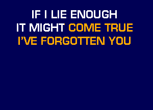 IF I LIE ENOUGH
IT MIGHT COME TRUE
I'VE FORGOTTEN YOU